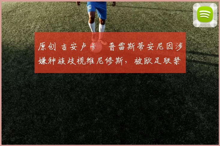 原创 吉安卢卡・普雷斯蒂安尼因涉嫌种族歧视维尼修斯，被欧足联禁赛