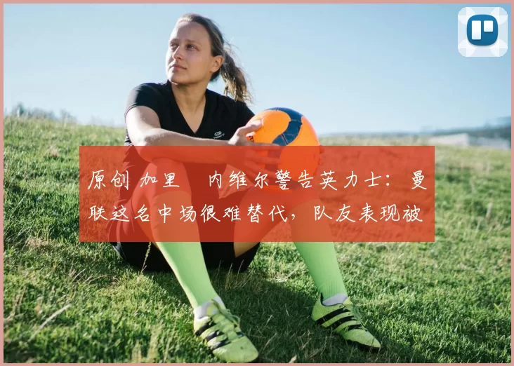 原创 加里・内维尔警告英力士:曼联这名中场很难替代,队友表现被赞 “离谱”