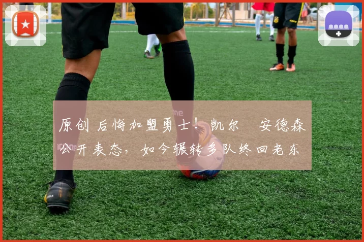 原创 后悔加盟勇士！凯尔・安德森公开表态，如今辗转多队终回老东家