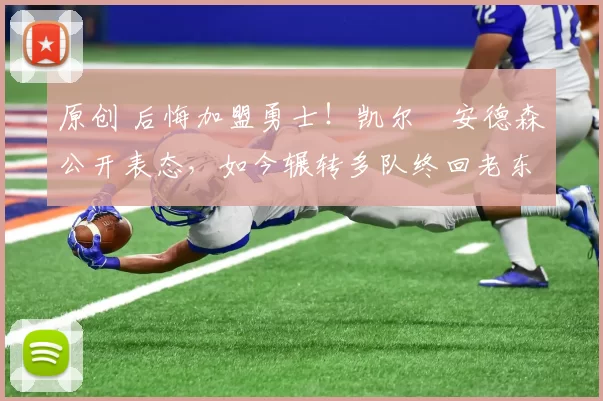 原创 后悔加盟勇士！凯尔・安德森公开表态，如今辗转多队终回老东家