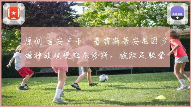 原创 吉安卢卡・普雷斯蒂安尼因涉嫌种族歧视维尼修斯，被欧足联禁赛