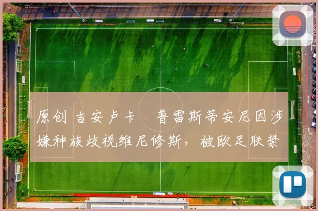 原创 吉安卢卡・普雷斯蒂安尼因涉嫌种族歧视维尼修斯，被欧足联禁赛