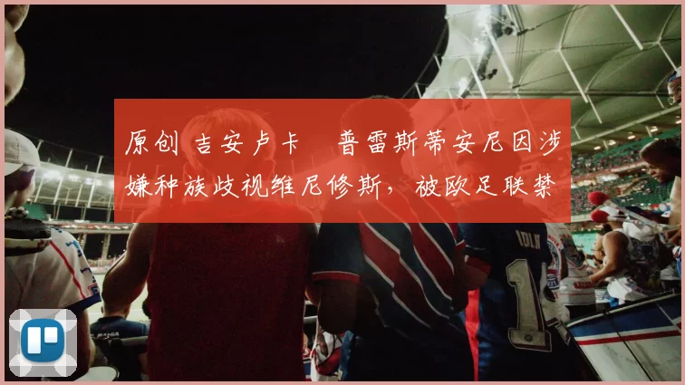 原创 吉安卢卡・普雷斯蒂安尼因涉嫌种族歧视维尼修斯，被欧足联禁赛