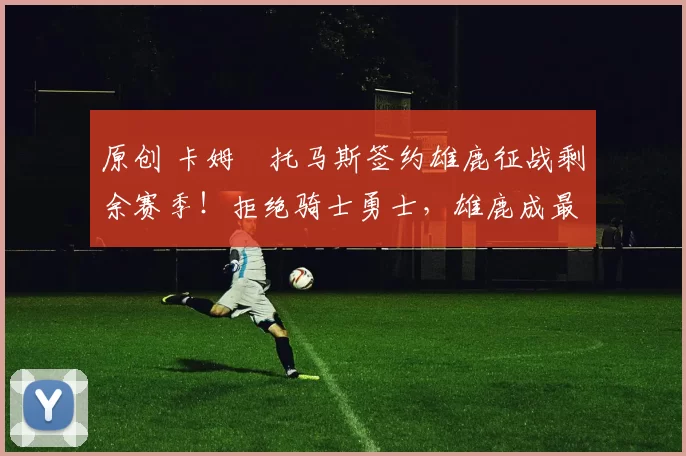 原创 卡姆・托马斯签约雄鹿征战剩余赛季！拒绝骑士勇士，雄鹿成最优选