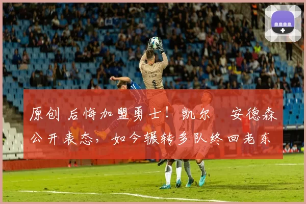 原创 后悔加盟勇士！凯尔・安德森公开表态，如今辗转多队终回老东家