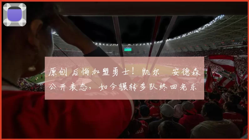 原创 后悔加盟勇士!凯尔・安德森公开表态,如今辗转多队终回老东家