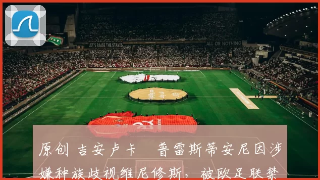 原创 吉安卢卡・普雷斯蒂安尼因涉嫌种族歧视维尼修斯，被欧足联禁赛