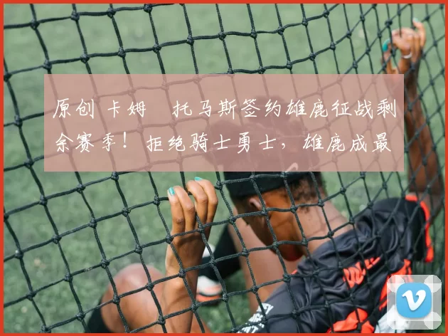 原创 卡姆・托马斯签约雄鹿征战剩余赛季！拒绝骑士勇士，雄鹿成最优选