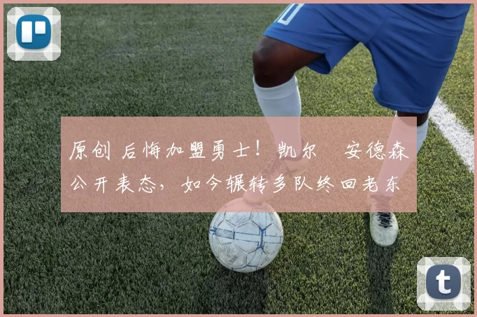 原创 后悔加盟勇士!凯尔・安德森公开表态,如今辗转多队终回老东家