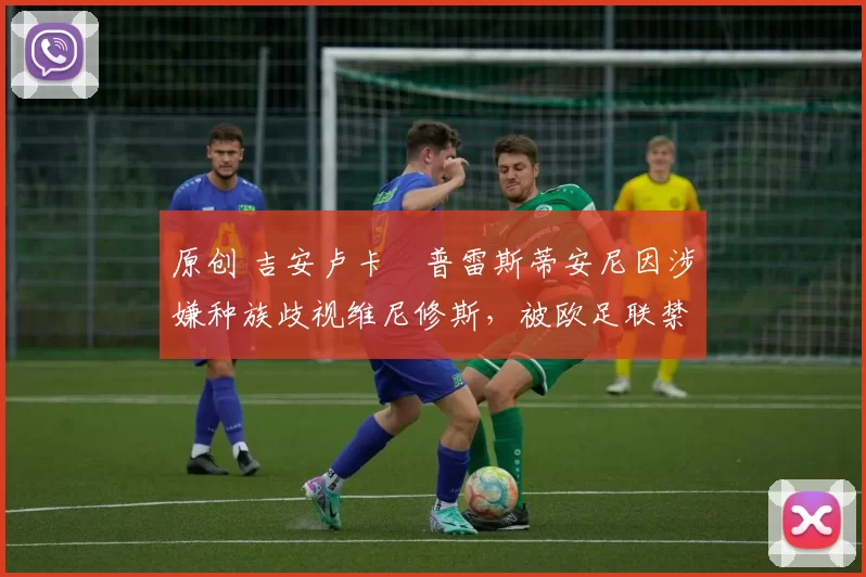 原创 吉安卢卡・普雷斯蒂安尼因涉嫌种族歧视维尼修斯，被欧足联禁赛
