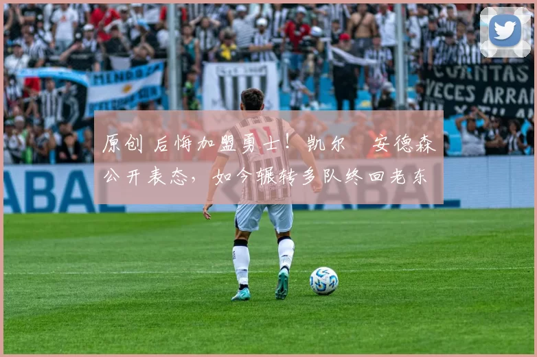 原创 后悔加盟勇士！凯尔・安德森公开表态，如今辗转多队终回老东家