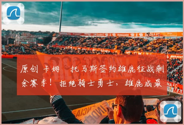 原创 卡姆・托马斯签约雄鹿征战剩余赛季！拒绝骑士勇士，雄鹿成最优选