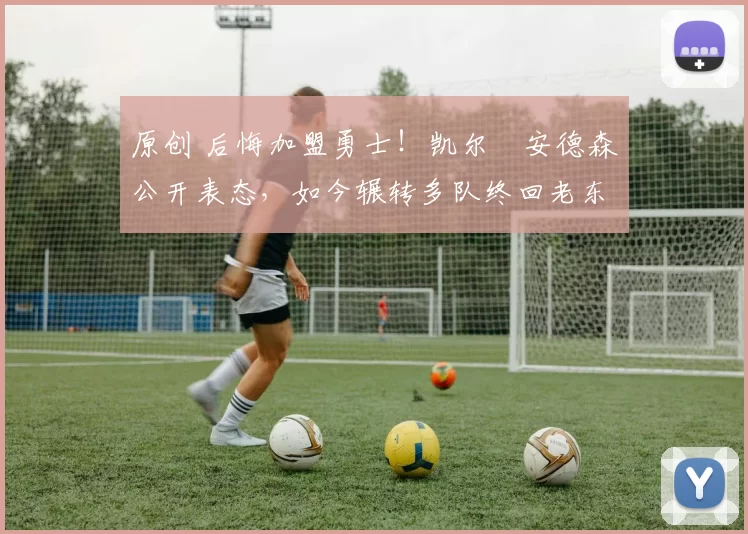 原创 后悔加盟勇士！凯尔・安德森公开表态，如今辗转多队终回老东家