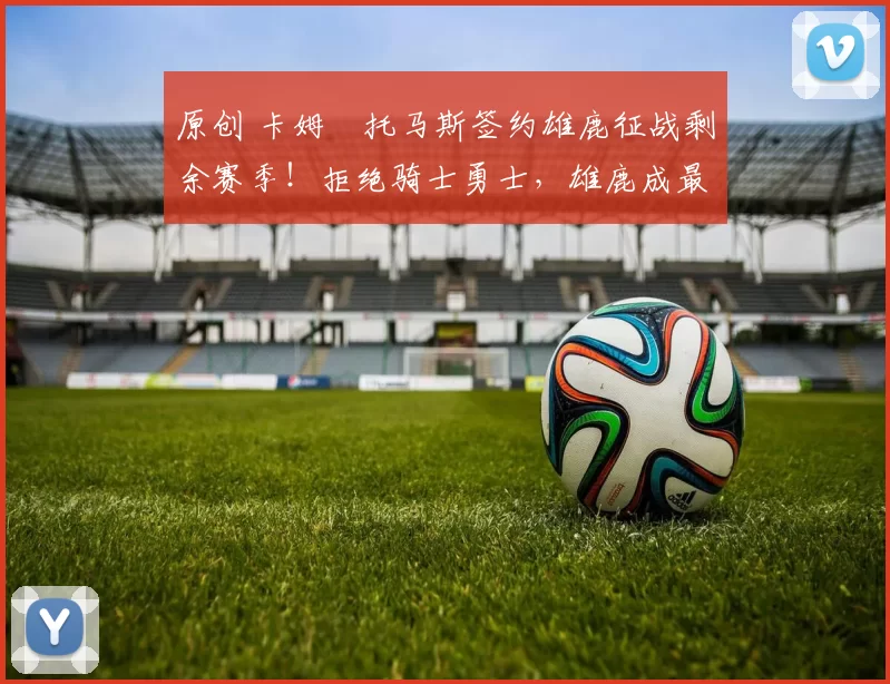 原创 卡姆・托马斯签约雄鹿征战剩余赛季！拒绝骑士勇士，雄鹿成最优选