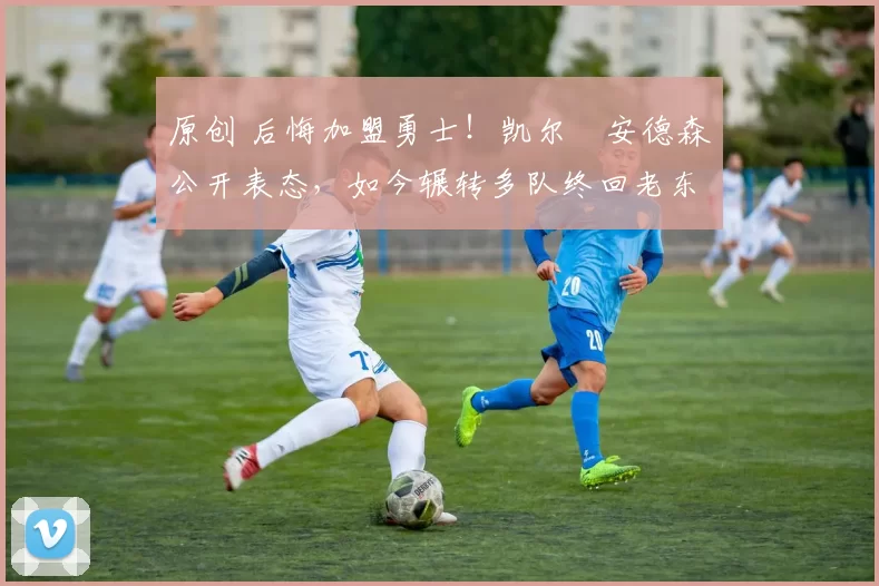 原创 后悔加盟勇士！凯尔・安德森公开表态，如今辗转多队终回老东家