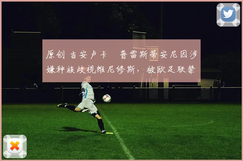 原创 吉安卢卡・普雷斯蒂安尼因涉嫌种族歧视维尼修斯，被欧足联禁赛