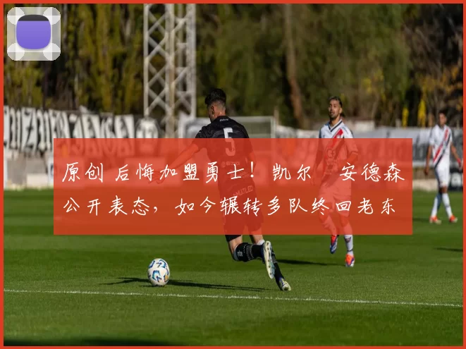 原创 后悔加盟勇士!凯尔・安德森公开表态,如今辗转多队终回老东家