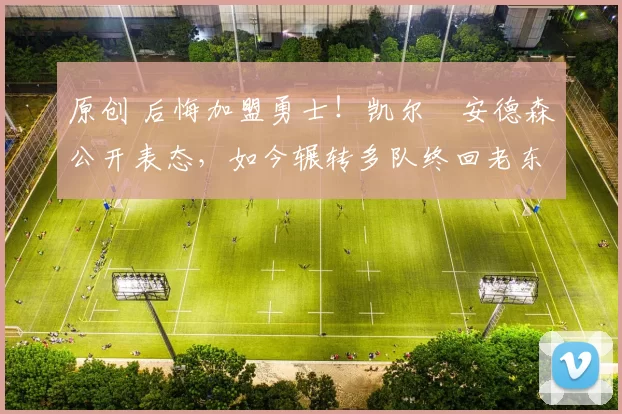 原创 后悔加盟勇士！凯尔・安德森公开表态，如今辗转多队终回老东家