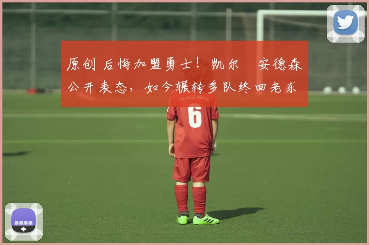 原创 后悔加盟勇士！凯尔・安德森公开表态，如今辗转多队终回老东家