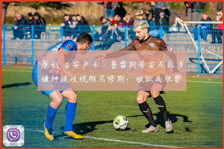 原创 吉安卢卡・普雷斯蒂安尼因涉嫌种族歧视维尼修斯，被欧足联禁赛