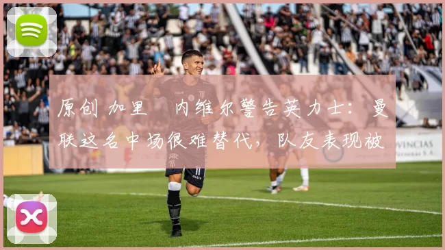 原创 加里・内维尔警告英力士:曼联这名中场很难替代,队友表现被赞 “离谱”