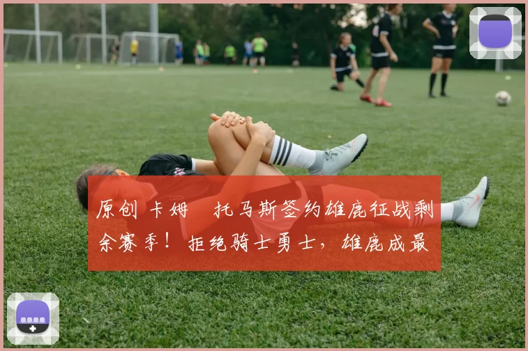 原创 卡姆・托马斯签约雄鹿征战剩余赛季！拒绝骑士勇士，雄鹿成最优选