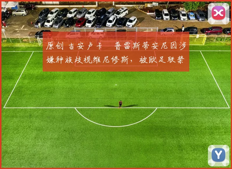 原创 吉安卢卡・普雷斯蒂安尼因涉嫌种族歧视维尼修斯，被欧足联禁赛