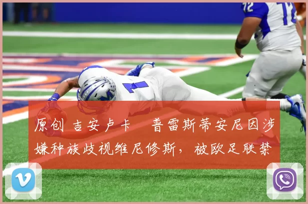 原创 吉安卢卡・普雷斯蒂安尼因涉嫌种族歧视维尼修斯，被欧足联禁赛