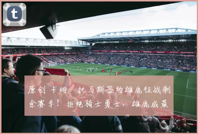 原创 卡姆・托马斯签约雄鹿征战剩余赛季!拒绝骑士勇士,雄鹿成最优选