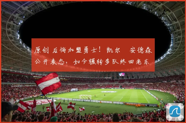 原创 后悔加盟勇士！凯尔・安德森公开表态，如今辗转多队终回老东家