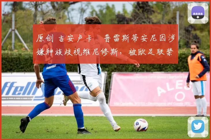 原创 吉安卢卡・普雷斯蒂安尼因涉嫌种族歧视维尼修斯,被欧足联禁赛