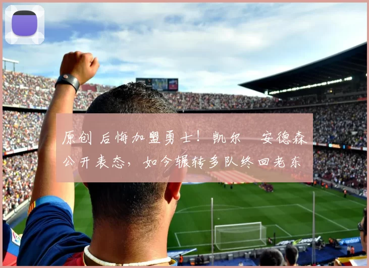 原创 后悔加盟勇士！凯尔・安德森公开表态，如今辗转多队终回老东家