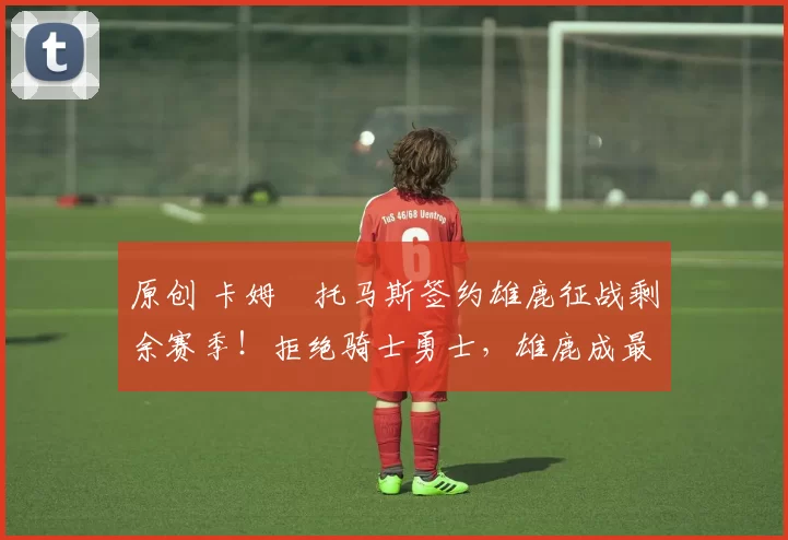 原创 卡姆・托马斯签约雄鹿征战剩余赛季！拒绝骑士勇士，雄鹿成最优选