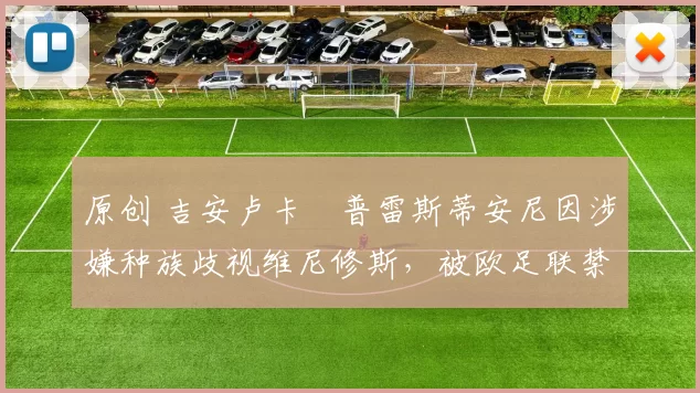 原创 吉安卢卡・普雷斯蒂安尼因涉嫌种族歧视维尼修斯，被欧足联禁赛