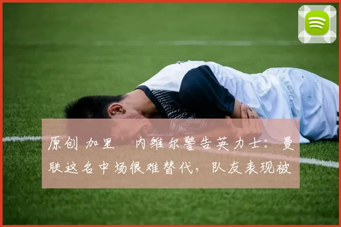 原创 加里・内维尔警告英力士：曼联这名中场很难替代，队友表现被赞 “离谱”