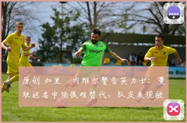 原创 加里・内维尔警告英力士:曼联这名中场很难替代,队友表现被赞 “离谱”