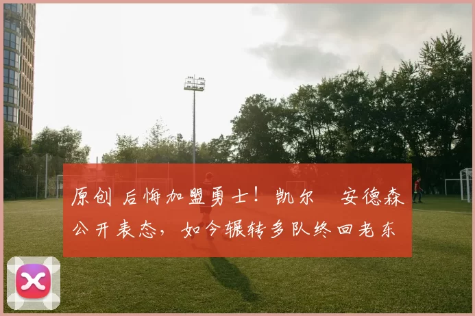 原创 后悔加盟勇士！凯尔・安德森公开表态，如今辗转多队终回老东家