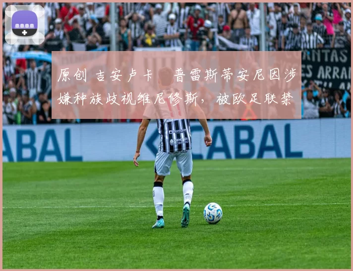 原创 吉安卢卡・普雷斯蒂安尼因涉嫌种族歧视维尼修斯，被欧足联禁赛