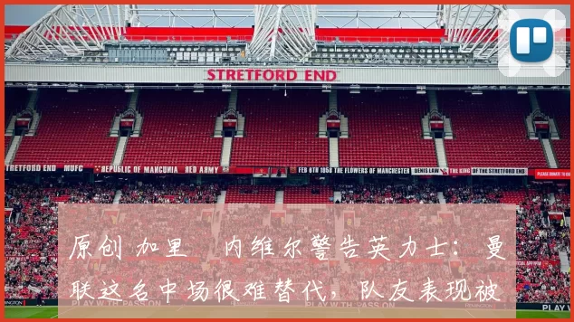 原创 加里・内维尔警告英力士：曼联这名中场很难替代，队友表现被赞 “离谱”