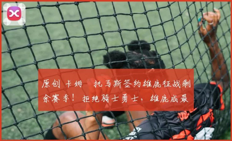 原创 卡姆・托马斯签约雄鹿征战剩余赛季！拒绝骑士勇士，雄鹿成最优选