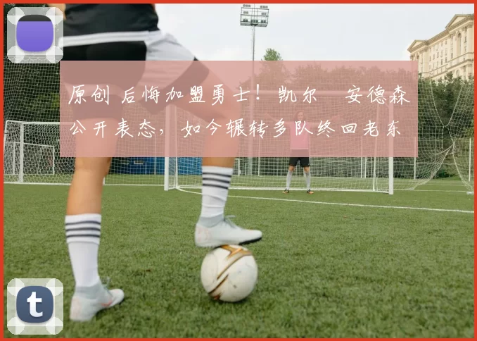 原创 后悔加盟勇士！凯尔・安德森公开表态，如今辗转多队终回老东家