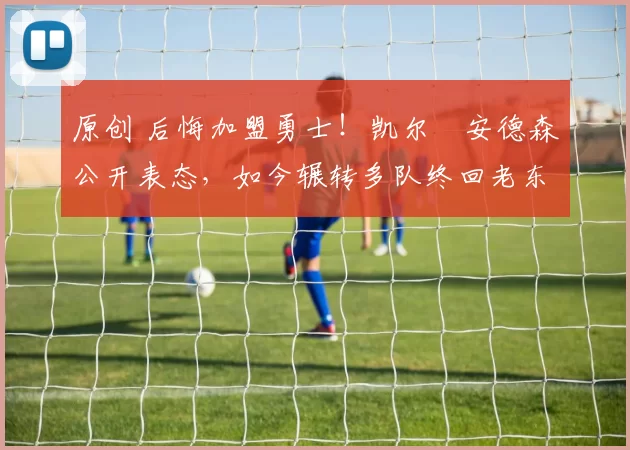 原创 后悔加盟勇士!凯尔・安德森公开表态,如今辗转多队终回老东家