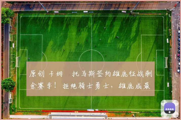 原创 卡姆・托马斯签约雄鹿征战剩余赛季！拒绝骑士勇士，雄鹿成最优选