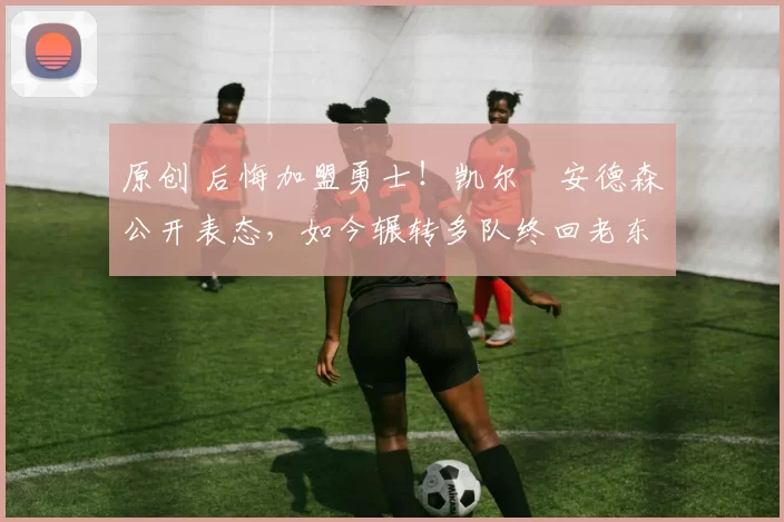 原创 后悔加盟勇士！凯尔・安德森公开表态，如今辗转多队终回老东家