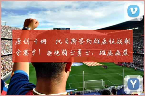 原创 卡姆・托马斯签约雄鹿征战剩余赛季!拒绝骑士勇士,雄鹿成最优选