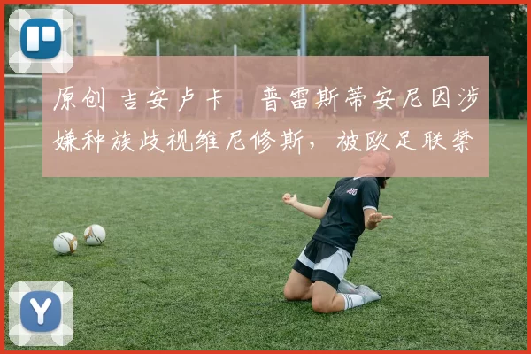 原创 吉安卢卡・普雷斯蒂安尼因涉嫌种族歧视维尼修斯，被欧足联禁赛