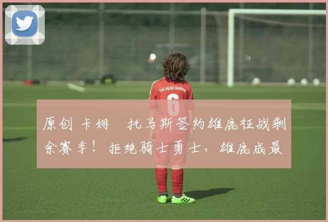 原创 卡姆・托马斯签约雄鹿征战剩余赛季！拒绝骑士勇士，雄鹿成最优选