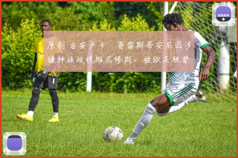 原创 吉安卢卡・普雷斯蒂安尼因涉嫌种族歧视维尼修斯,被欧足联禁赛