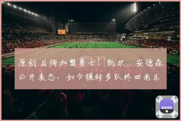 原创 后悔加盟勇士!凯尔・安德森公开表态,如今辗转多队终回老东家