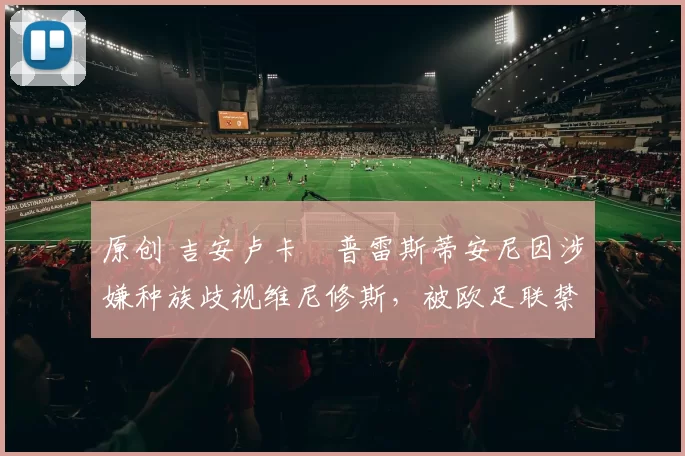 原创 吉安卢卡・普雷斯蒂安尼因涉嫌种族歧视维尼修斯，被欧足联禁赛